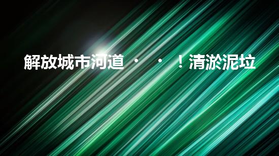 解放城市河道！清淤泥垃圾設(shè)備來襲，誰將成為環(huán)保英雄？